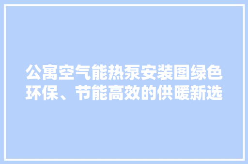 公寓空气能热泵安装图绿色环保、节能高效的供暖新选择