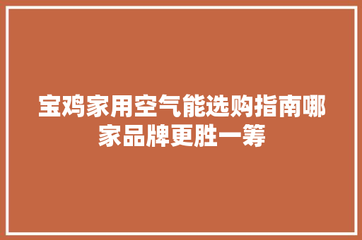 宝鸡家用空气能选购指南哪家品牌更胜一筹