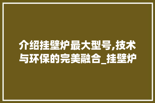 介绍挂壁炉最大型号,技术与环保的完美融合_挂壁炉最大型号是什么意思 介绍挂壁炉最大型号,技术与环保的完美融合_挂壁炉最大型号是什么意思 墙体维修