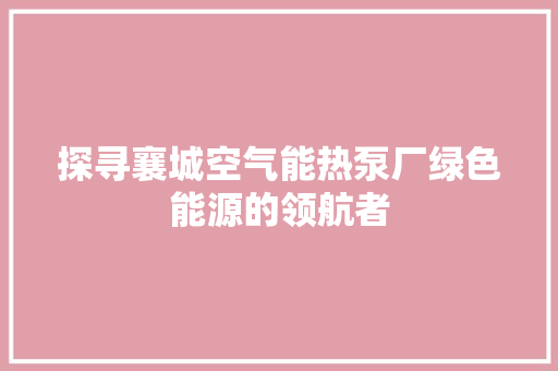 探寻襄城空气能热泵厂绿色能源的领航者