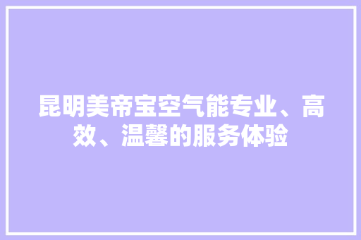 昆明美帝宝空气能专业、高效、温馨的服务体验