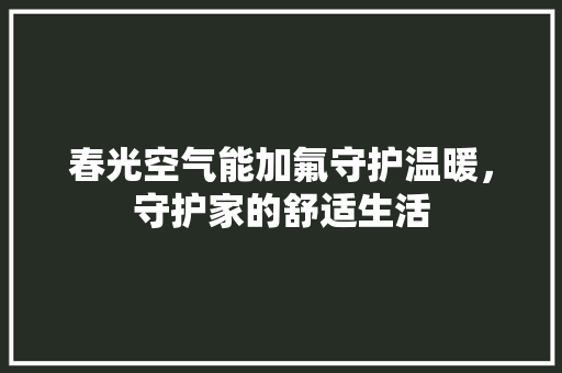 春光空气能加氟守护温暖，守护家的舒适生活