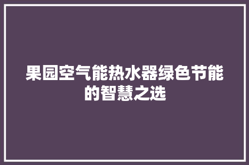 果园空气能热水器绿色节能的智慧之选 综合便民