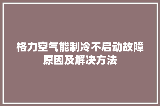 格力空气能制冷不启动故障原因及解决方法 汽车维修