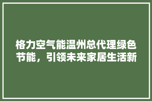 格力空气能温州总代理绿色节能，引领未来家居生活新风尚 综合便民