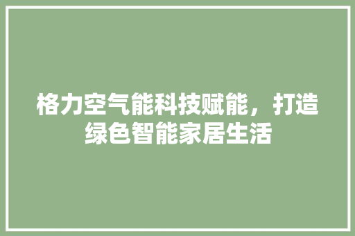 格力空气能科技赋能，打造绿色智能家居生活 综合便民