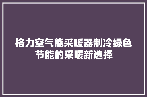 格力空气能采暖器制冷绿色节能的采暖新选择 家电维修