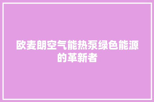 欧麦朗空气能热泵绿色能源的革新者 综合便民