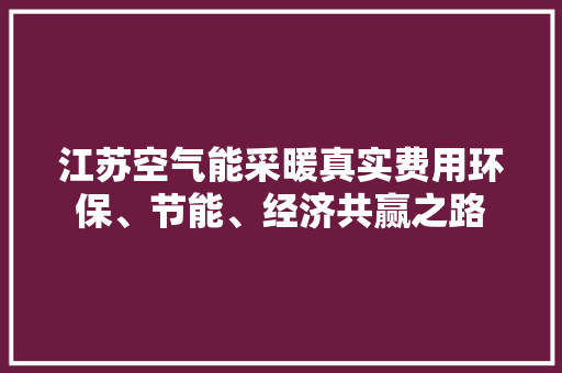 江苏空气能采暖真实费用环保、节能、经济共赢之路
