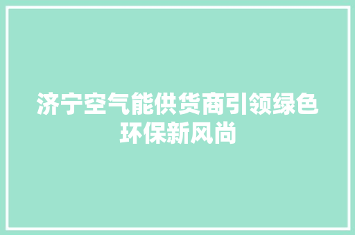 济宁空气能供货商引领绿色环保新风尚 厨房维修
