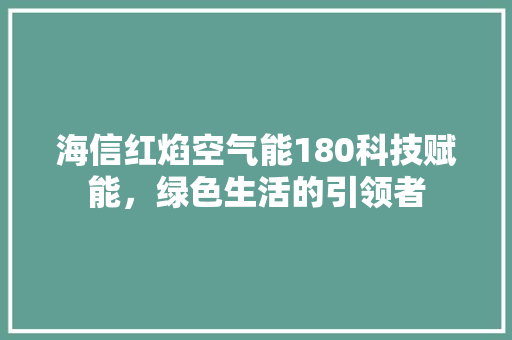 海信红焰空气能180科技赋能，绿色生活的引领者 汽车维修
