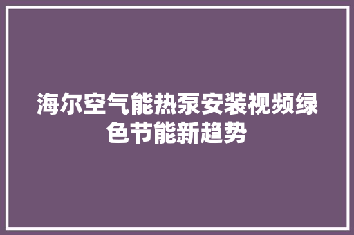 海尔空气能热泵安装视频绿色节能新趋势 汽车维修