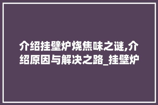 介绍挂壁炉烧焦味之谜,介绍原因与解决之路_挂壁炉有烧焦味怎么回事 介绍挂壁炉烧焦味之谜,介绍原因与解决之路_挂壁炉有烧焦味怎么回事 墙体维修