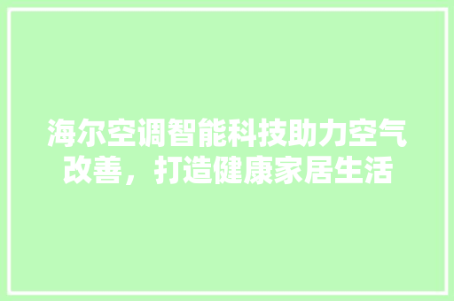海尔空调智能科技助力空气改善，打造健康家居生活 综合便民
