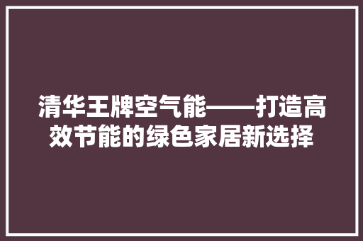 清华王牌空气能——打造高效节能的绿色家居新选择 汽车维修