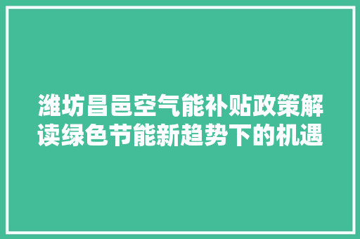 潍坊昌邑空气能补贴政策解读绿色节能新趋势下的机遇与挑战 综合便民