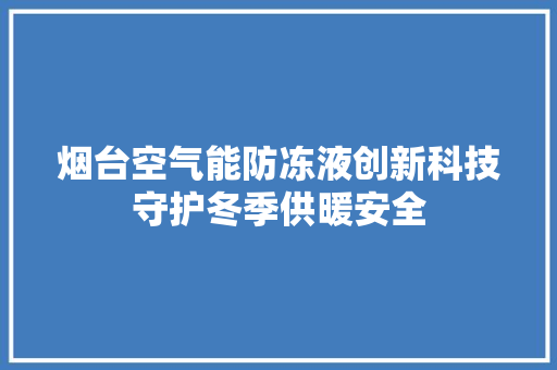 烟台空气能防冻液创新科技守护冬季供暖安全 家电维修