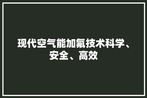 现代空气能加氟技术科学、安全、高效 综合便民