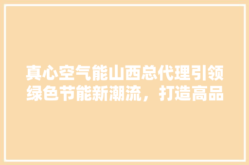 真心空气能山西总代理引领绿色节能新潮流，打造高品质生活
