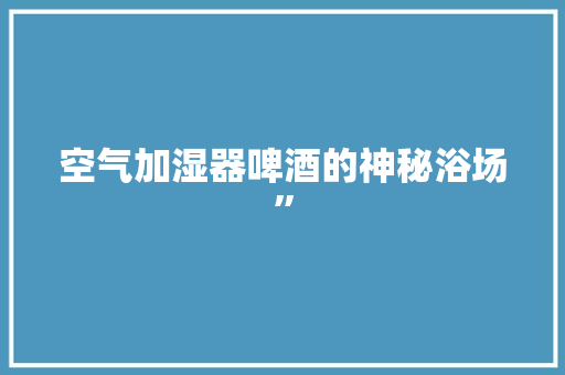 空气加湿器啤酒的神秘浴场” 家电维修