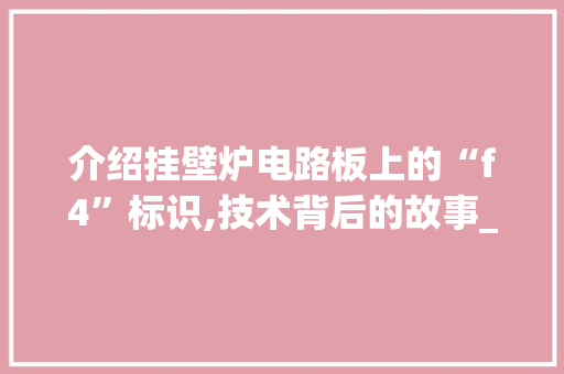 介绍挂壁炉电路板上的“f4”标识,技术背后的故事_挂壁炉电路板上标有f4什么意思 介绍挂壁炉电路板上的“f4”标识,技术背后的故事_挂壁炉电路板上标有f4什么意思 综合便民