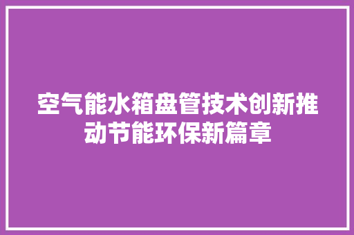空气能水箱盘管技术创新推动节能环保新篇章