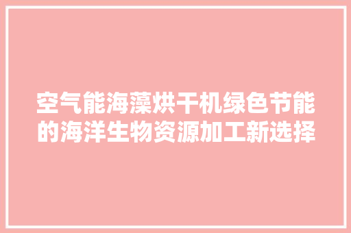 空气能海藻烘干机绿色节能的海洋生物资源加工新选择