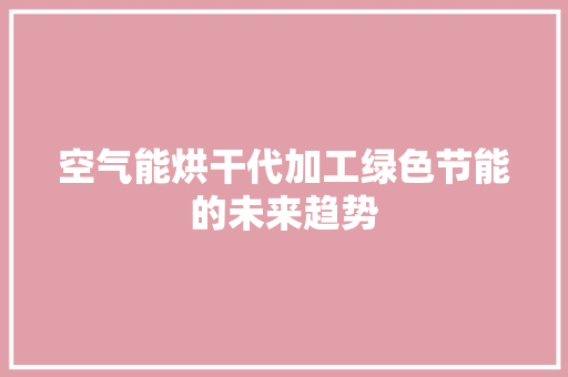 空气能烘干代加工绿色节能的未来趋势 家电维修