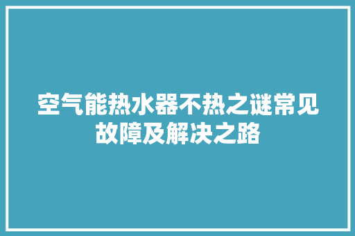 空气能热水器不热之谜常见故障及解决之路 汽车维修
