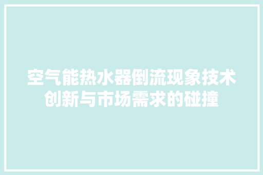 空气能热水器倒流现象技术创新与市场需求的碰撞