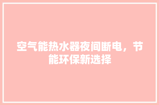 空气能热水器夜间断电，节能环保新选择 综合便民