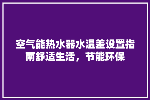 空气能热水器水温差设置指南舒适生活，节能环保 墙体维修