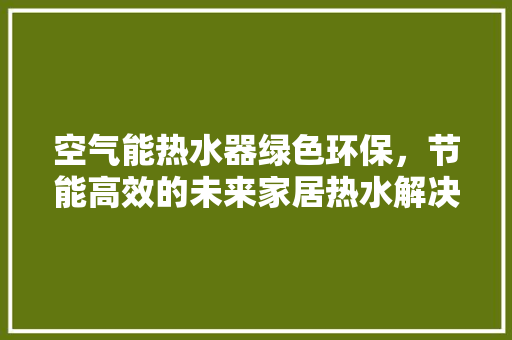 空气能热水器绿色环保，节能高效的未来家居热水解决方法 综合便民