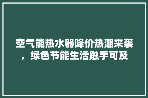 空气能热水器降价热潮来袭，绿色节能生活触手可及