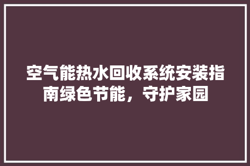 空气能热水回收系统安装指南绿色节能，守护家园