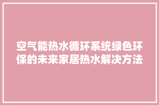 空气能热水循环系统绿色环保的未来家居热水解决方法 汽车维修