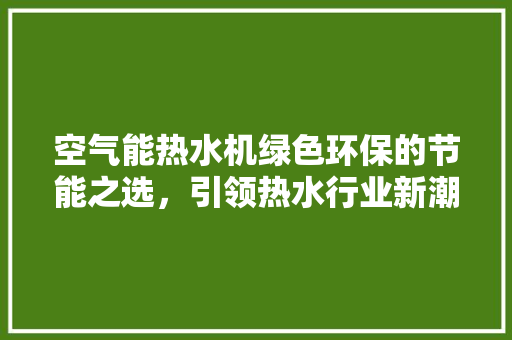 空气能热水机绿色环保的节能之选，引领热水行业新潮流 家电维修