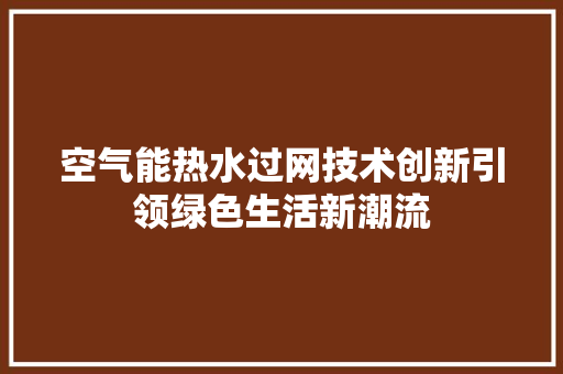空气能热水过网技术创新引领绿色生活新潮流 厨房维修