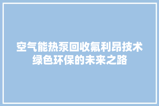 空气能热泵回收氟利昂技术绿色环保的未来之路 汽车维修