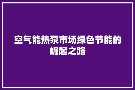 空气能热泵市场绿色节能的崛起之路 综合便民