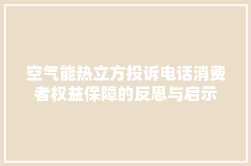 空气能热立方投诉电话消费者权益保障的反思与启示