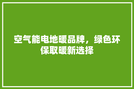 空气能电地暖品牌，绿色环保取暖新选择