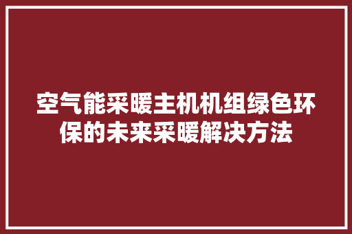 空气能采暖主机机组绿色环保的未来采暖解决方法 家电维修