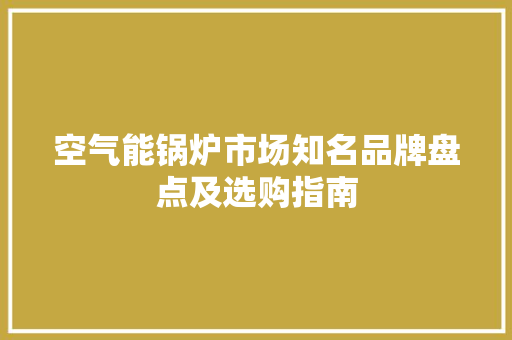 空气能锅炉市场知名品牌盘点及选购指南 家电维修