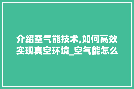 介绍空气能技术,如何高效实现真空环境_空气能怎么抽真空 介绍空气能技术,如何高效实现真空环境_空气能怎么抽真空 墙体维修