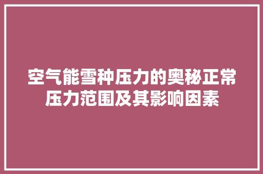 空气能雪种压力的奥秘正常压力范围及其影响因素 家电维修