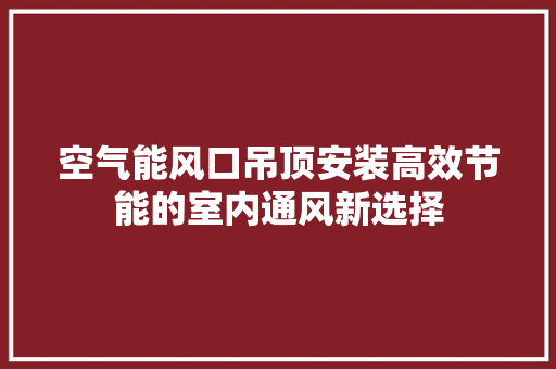 空气能风口吊顶安装高效节能的室内通风新选择 家电维修