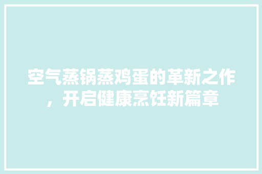 空气蒸锅蒸鸡蛋的革新之作，开启健康烹饪新篇章 厨房维修