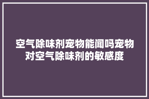 空气除味剂宠物能闻吗宠物对空气除味剂的敏感度 家电维修