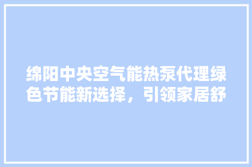 绵阳中央空气能热泵代理绿色节能新选择，引领家居舒适生活
